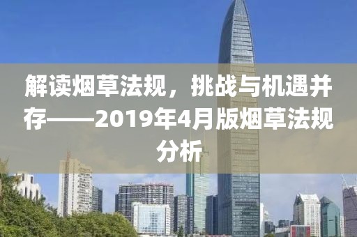 解讀煙草法規,挑戰與機遇并存——2019年4月版煙草法規分析