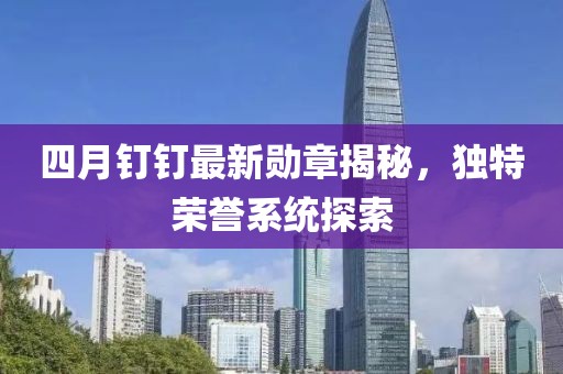 四月釘釘最新勛章揭秘,獨特榮譽系統探索