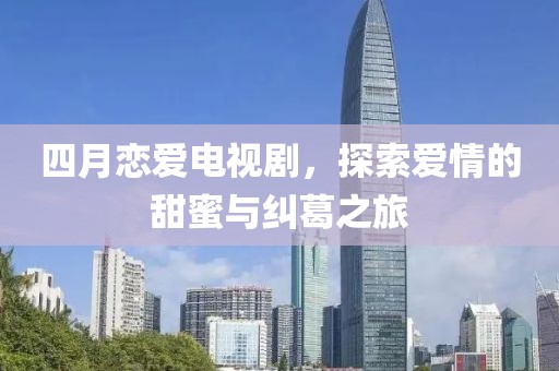 四月戀愛電視劇,探索愛情的甜蜜與糾葛之旅