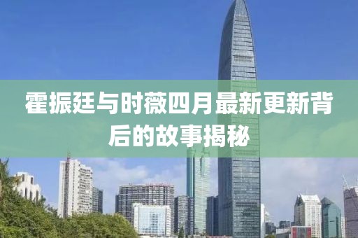 霍振廷與時(shí)薇四月最新更新背后的故事揭秘