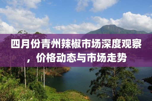 四月份青州辣椒市場深度觀察,價格動態與市場走勢
