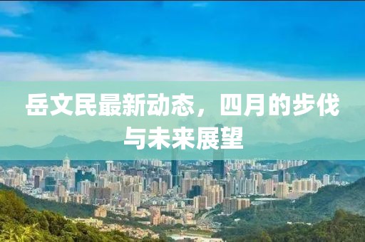 岳文民最新動態,四月的步伐與未來展望