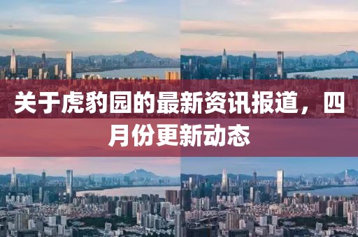 關于虎豹園的最新資訊報道,四月份更新動態