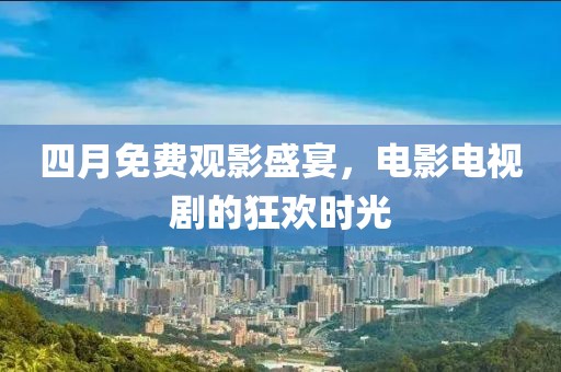 四月免費觀影盛宴，電影電視劇的狂歡時光