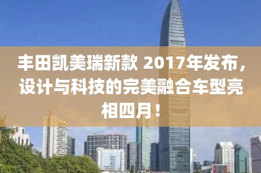 豐田凱美瑞新款 2017年發布,設計與科技的完美融合車型亮相四月!