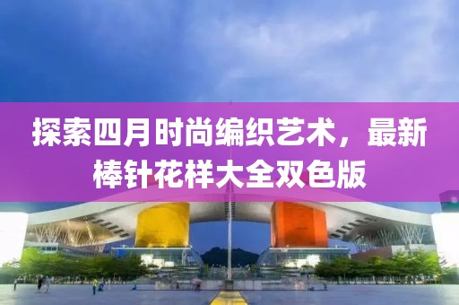 探索四月時(shí)尚編織藝術(shù),最新棒針花樣大全雙色版