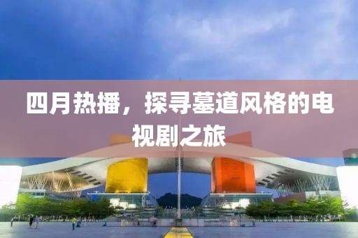 四月熱播，探尋墓道風格的電視劇之旅