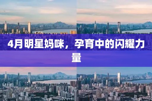 4月明星媽咪,孕育中的閃耀力量
