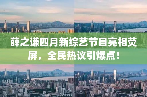 薛之謙四月新綜藝節目亮相熒屏,全民熱議引爆點!