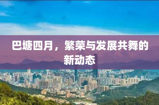 巴塘四月,繁榮與發展共舞的新動態