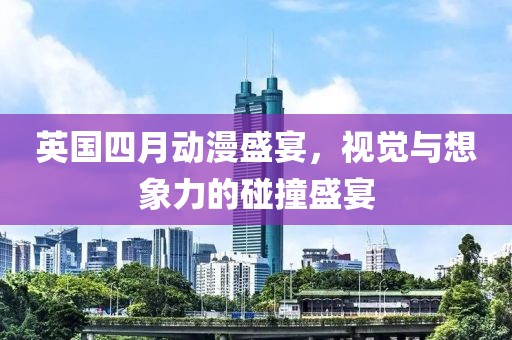 英國四月動漫盛宴,視覺與想象力的碰撞盛宴