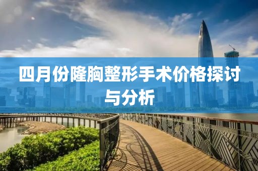 四月份隆胸整形手術價格探討與分析