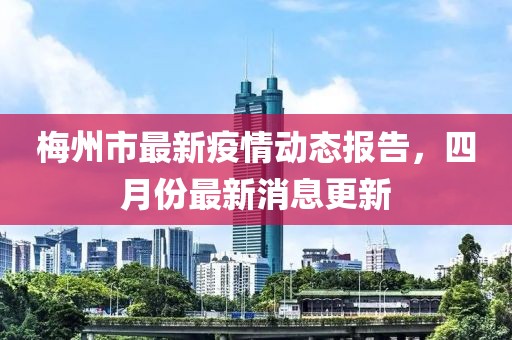 梅州市最新疫情動態報告,四月份最新消息更新