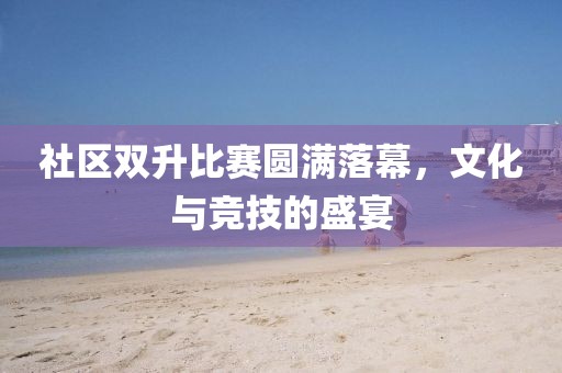 社區雙升比賽圓滿落幕,文化與競技的盛宴