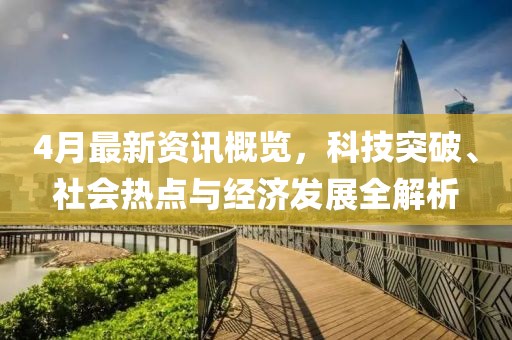 4月最新資訊概覽,科技突破、社會熱點與經濟發展全解析