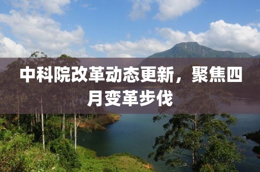 中科院改革動態更新,聚焦四月變革步伐