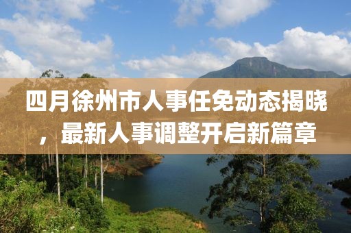 四月徐州市人事任免動態揭曉,最新人事調整開啟新篇章