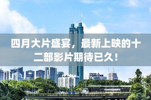 四月大片盛宴,最新上映的十二部影片期待已久!