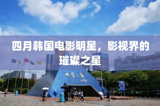 四月韓國電影明星,影視界的璀璨之星
