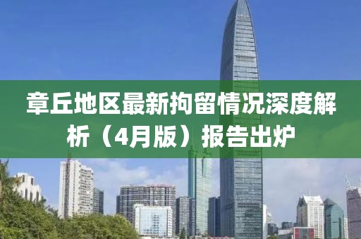 章丘地區最新拘留情況深度解析(4月版)報告出爐