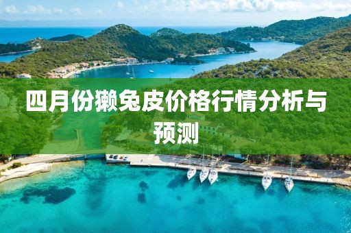 四月份獺兔皮價格行情分析與預測