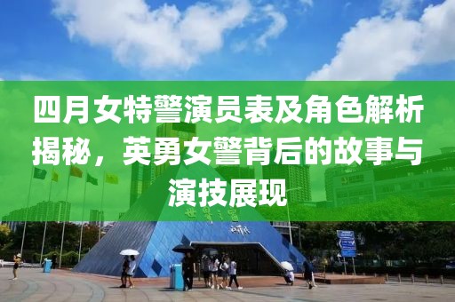 四月女特警演員表及角色解析揭秘,英勇女警背后的故事與演技展現