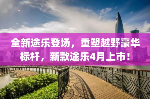 全新途樂登場，重塑越野豪華標桿，新款途樂4月上市！