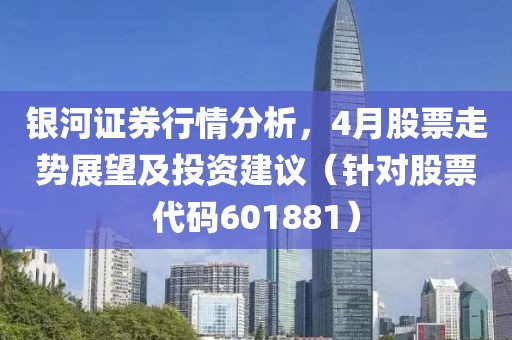 銀河證券行情分析，4月股票走勢展望及投資建議（針對股票代碼601881）