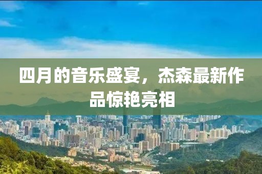 四月的音樂盛宴,杰森最新作品驚艷亮相