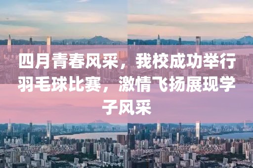 四月青春風采，我校成功舉行羽毛球比賽，激情飛揚展現學子風采