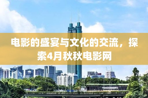電影的盛宴與文化的交流,探索4月秋秋電影網