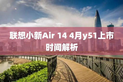 聯想小新Air 14 4月y51上市時間解析