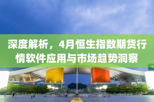 深度解析,4月恒生指數期貨行情軟件應用與市場趨勢洞察
