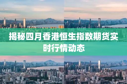 揭秘四月香港恒生指數期貨實時行情動態