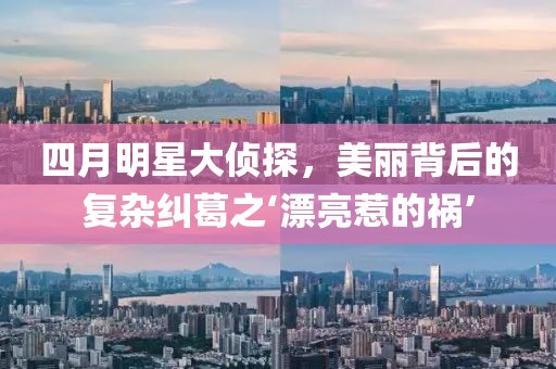 四月明星大偵探,美麗背后的復雜糾葛之‘漂亮惹的禍’