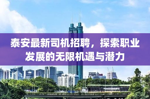 泰安最新司機招聘,探索職業發展的無限機遇與潛力