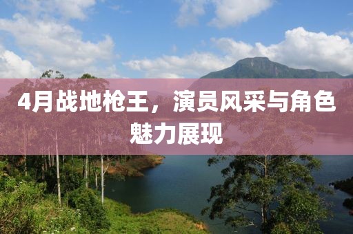 4月戰地槍王,演員風采與角色魅力展現