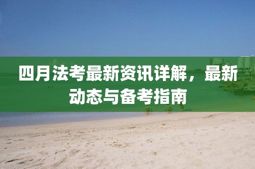 四月法考最新資訊詳解,最新動態與備考指南