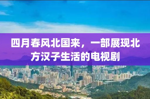 四月春風北國來，一部展現北方漢子生活的電視劇