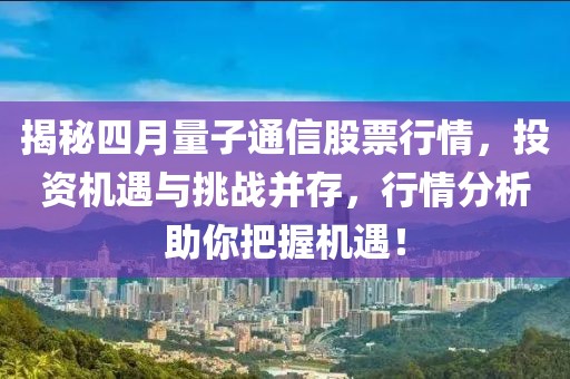 揭秘四月量子通信股票行情,投資機遇與挑戰并存,行情分析助你把握機遇!