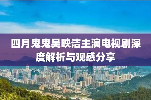 四月鬼鬼吳映潔主演電視劇深度解析與觀感分享