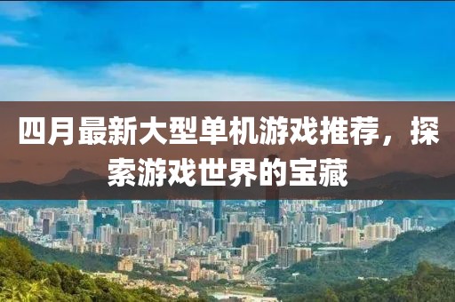 四月最新大型單機游戲推薦,探索游戲世界的寶藏