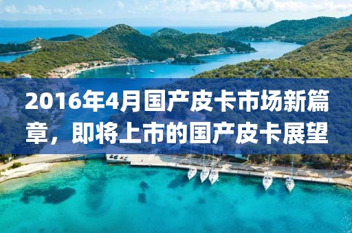 2016年4月國產皮卡市場新篇章,即將上市的國產皮卡展望