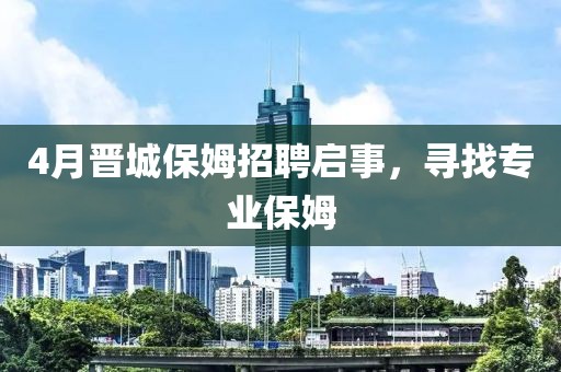 4月晉城保姆招聘啟事,尋找專業保姆
