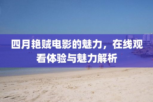 四月艷賊電影的魅力,在線觀看體驗與魅力解析
