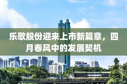 樂歌股份迎來上市新篇章,四月春風中的發展契機