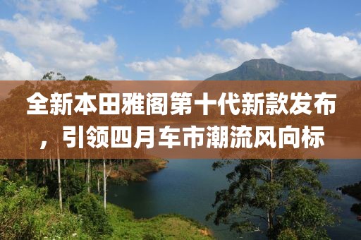 全新本田雅閣第十代新款發布,引領四月車市潮流風向標