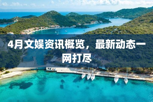 4月文娛資訊概覽,最新動態一網打盡