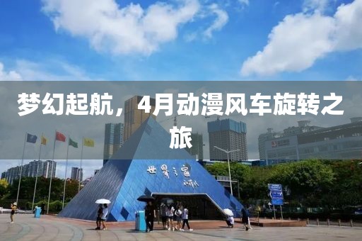 夢幻起航，4月動漫風車旋轉(zhuǎn)之旅