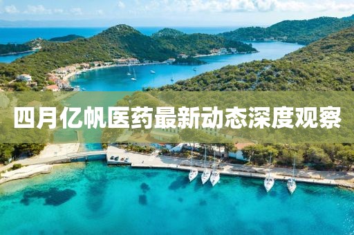 四月億帆醫(yī)藥最新動態(tài)深度觀察